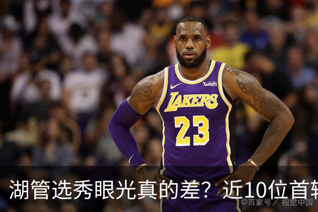 湖管选秀眼光真的差？近10位首轮秀1人夺冠&3位全明星 球哥伤仲永